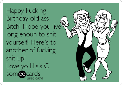 Happy birthday you old bitch